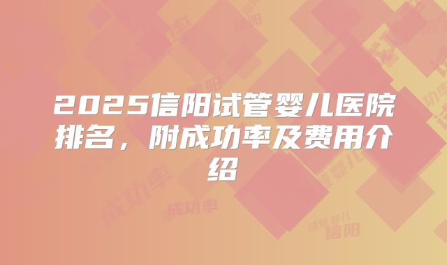 2025信阳试管婴儿医院排名，附成功率及费用介绍