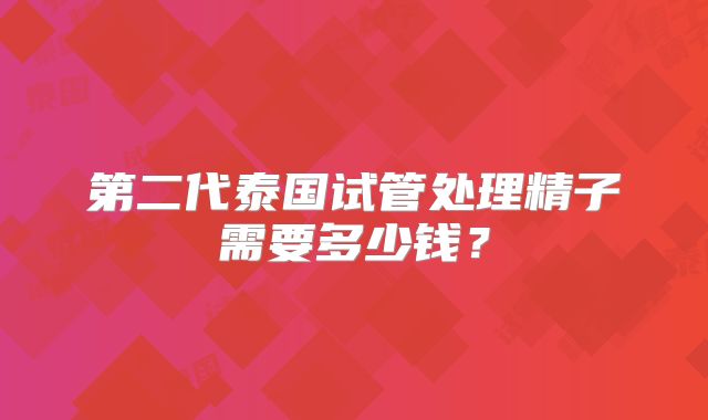 第二代泰国试管处理精子需要多少钱？