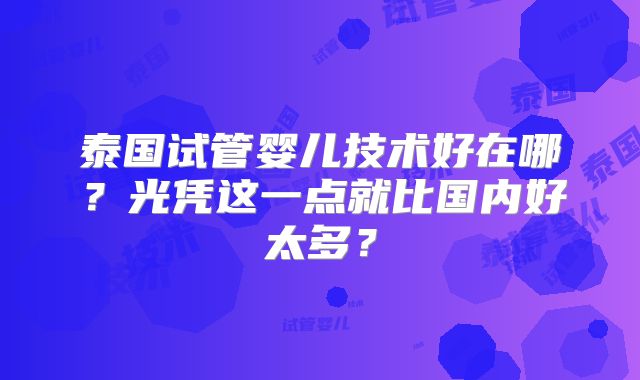 泰国试管婴儿技术好在哪?光凭这一点就比国内好太多?