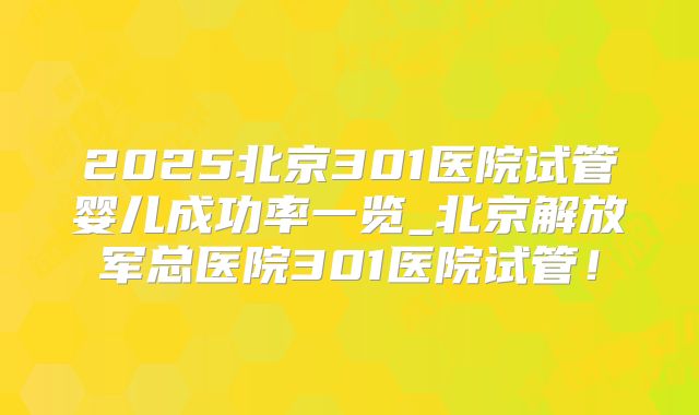 2025北京301医院试管婴儿成功率一览_北京解放军总医院301医院试管!
