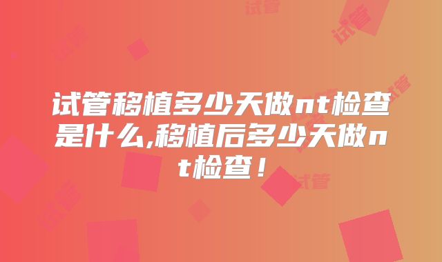 试管移植多少天做nt检查是什么,移植后多少天做nt检查！