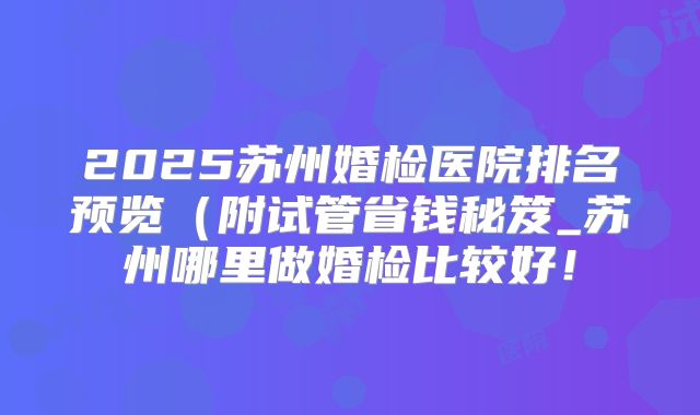 2025苏州婚检医院排名预览（附试管省钱秘笈_苏州哪里做婚检比较好！
