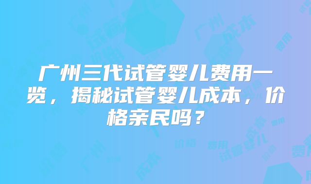 广州三代试管婴儿费用一览,揭秘试管婴儿成本,价格亲民吗?