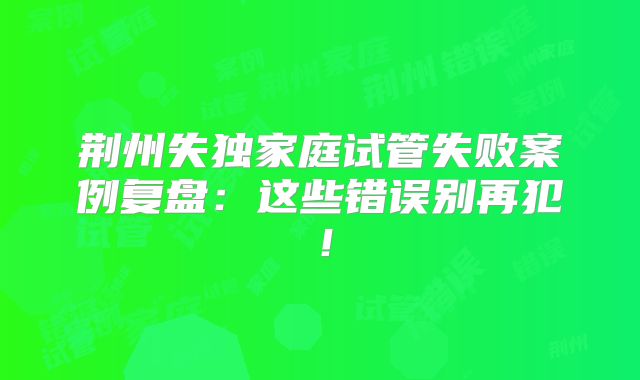 荆州失独家庭试管失败案例复盘:这些错误别再犯!