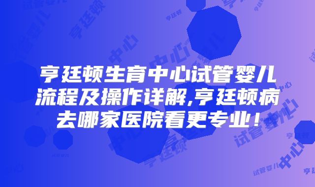 亨廷顿生育中心试管婴儿流程及操作详解,亨廷顿病去哪家医院看更专业！
