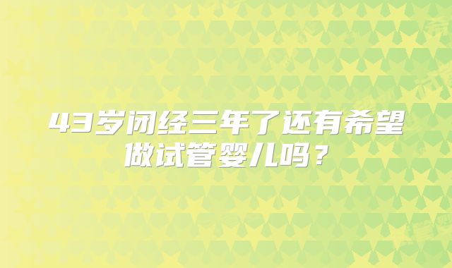 43岁闭经三年了还有希望做试管婴儿吗？