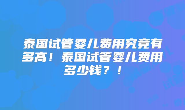 泰国试管婴儿费用究竟有多高！泰国试管婴儿费用多少钱？！