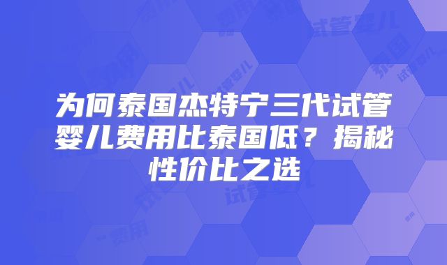 为何泰国杰特宁三代试管婴儿费用比泰国低？揭秘性价比之选
