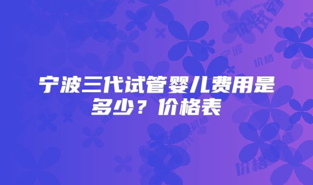 宁波三代试管婴儿费用是多少?价格表