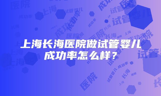上海长海医院做试管婴儿成功率怎么样？