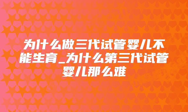 为什么做三代试管婴儿不能生育_为什么第三代试管婴儿那么难