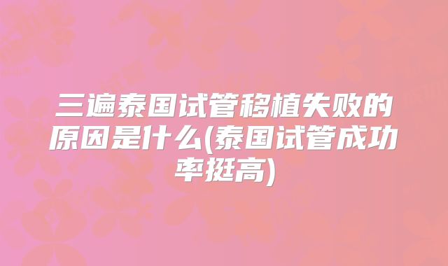 三遍泰国试管移植失败的原因是什么(泰国试管成功率挺高)