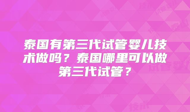 泰国有第三代试管婴儿技术做吗？泰国哪里可以做第三代试管？