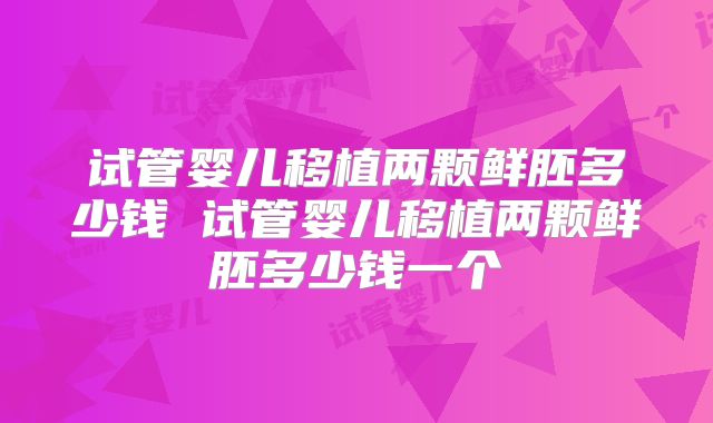 试管婴儿移植两颗鲜胚多少钱 试管婴儿移植两颗鲜胚多少钱一个
