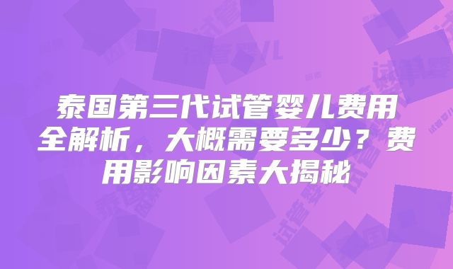 泰国第三代试管婴儿费用全解析，大概需要多少？费用影响因素大揭秘