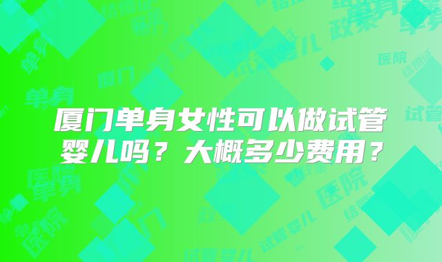 厦门单身女性可以做试管婴儿吗?大概多少费用?
