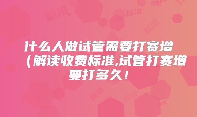 什么人做试管需要打赛增(解读收费标准,试管打赛增要打多久!