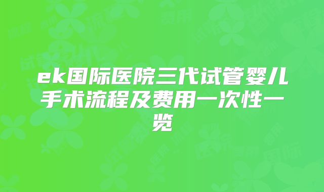 ek国际医院三代试管婴儿手术流程及费用一次性一览