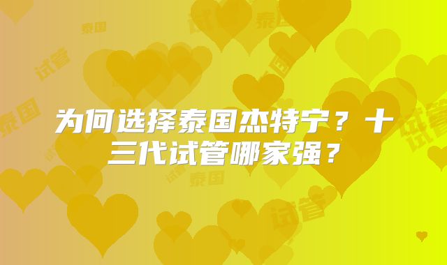 为何选择泰国杰特宁？十三代试管哪家强？