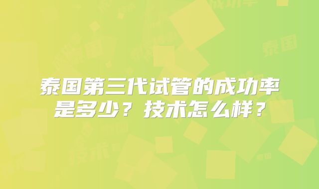 泰国第三代试管的成功率是多少？技术怎么样？