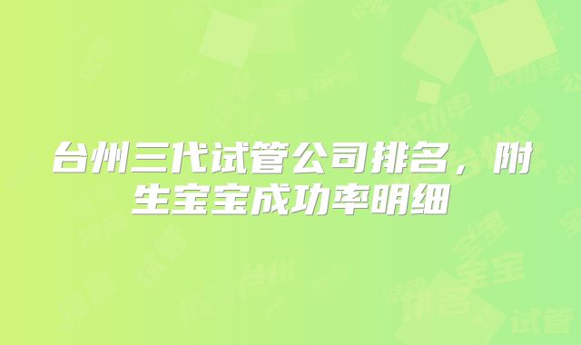 台州三代试管公司排名，附生宝宝成功率明细