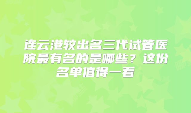 连云港较出名三代试管医院最有名的是哪些？这份名单值得一看