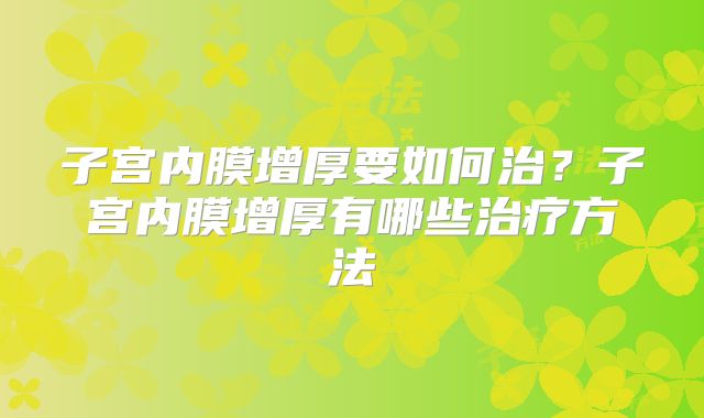 子宫内膜增厚要如何治？子宫内膜增厚有哪些治疗方法