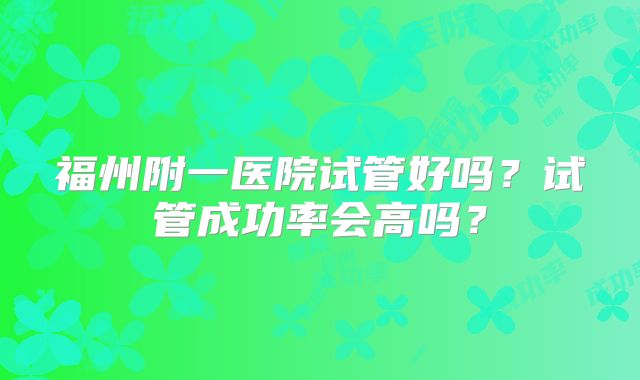 福州附一医院试管好吗?试管成功率会高吗?