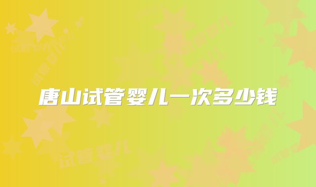 唐山试管婴儿一次多少钱