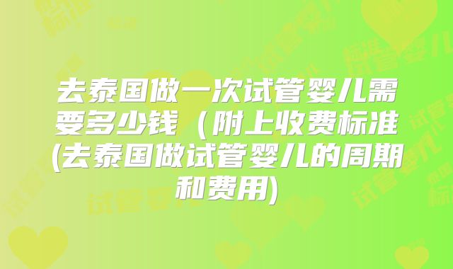 去泰国做一次试管婴儿需要多少钱（附上收费标准(去泰国做试管婴儿的周期和费用)