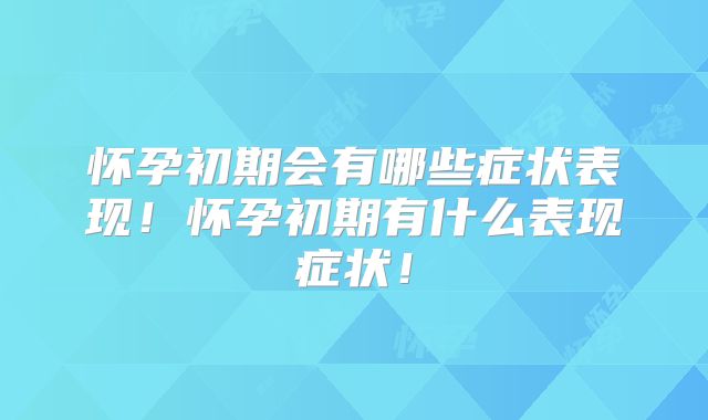 怀孕初期会有哪些症状表现！怀孕初期有什么表现症状！