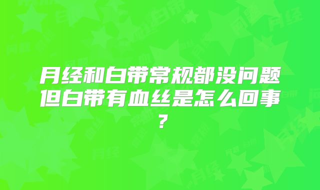 月经和白带常规都没问题但白带有血丝是怎么回事?