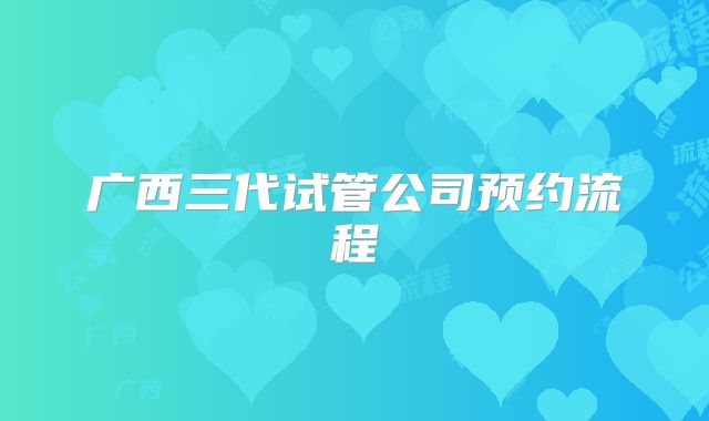 广西三代试管公司预约流程