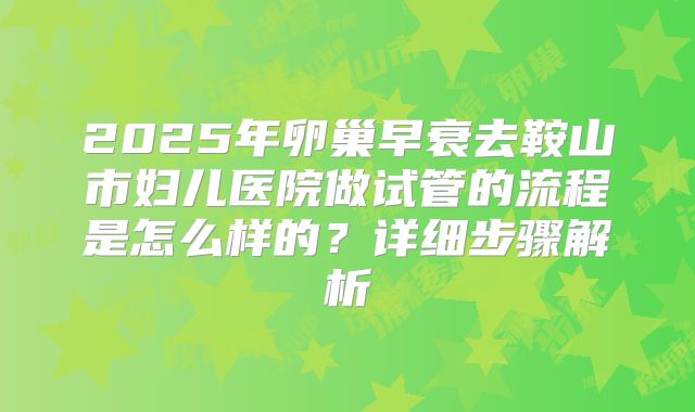 2025年卵巢早衰去鞍山市妇儿医院做试管的流程是怎么样的？详细步骤解析