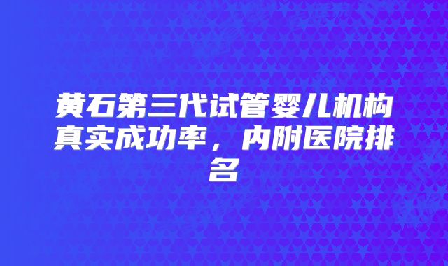 黄石第三代试管婴儿机构真实成功率，内附医院排名