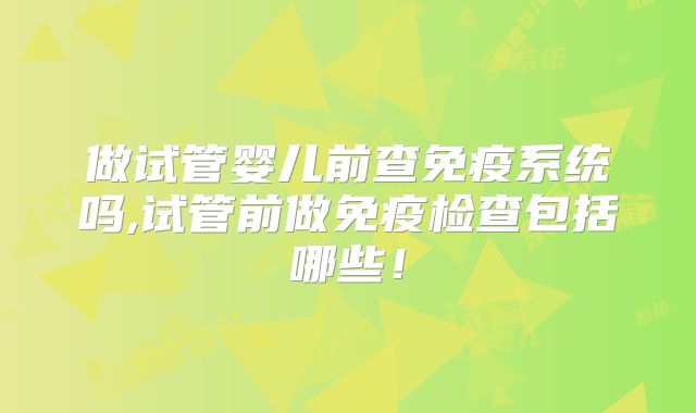 做试管婴儿前查免疫系统吗,试管前做免疫检查包括哪些！