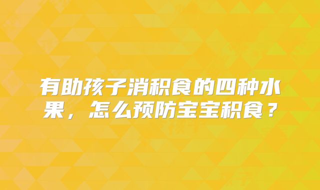 有助孩子消积食的四种水果，怎么预防宝宝积食？