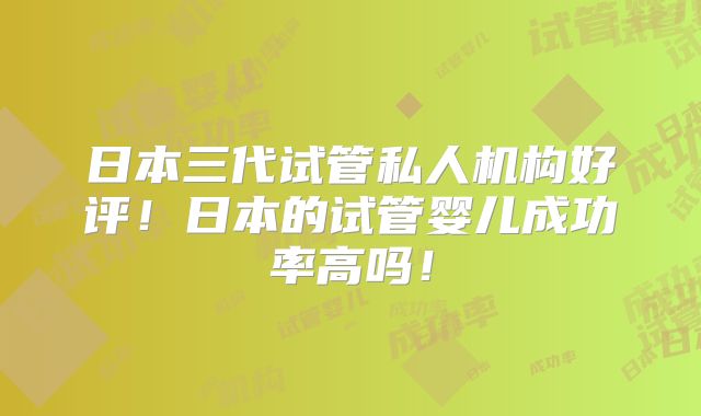 日本三代试管私人机构好评！日本的试管婴儿成功率高吗！