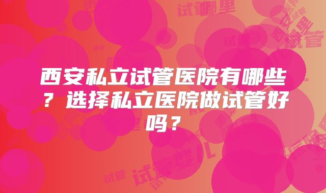 西安私立试管医院有哪些？选择私立医院做试管好吗？