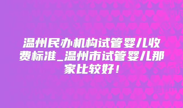 温州民办机构试管婴儿收费标准_温州市试管婴儿那家比较好!