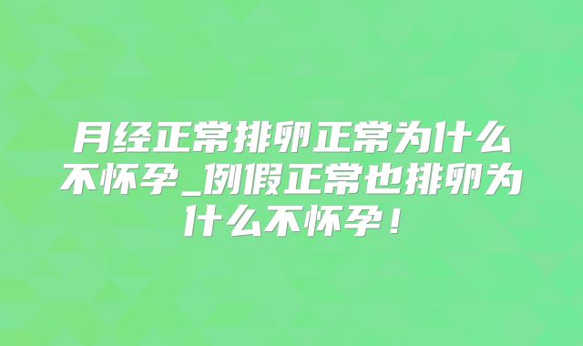 月经正常排卵正常为什么不怀孕_例假正常也排卵为什么不怀孕!