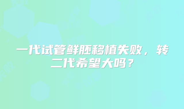 一代试管鲜胚移植失败,转二代希望大吗?