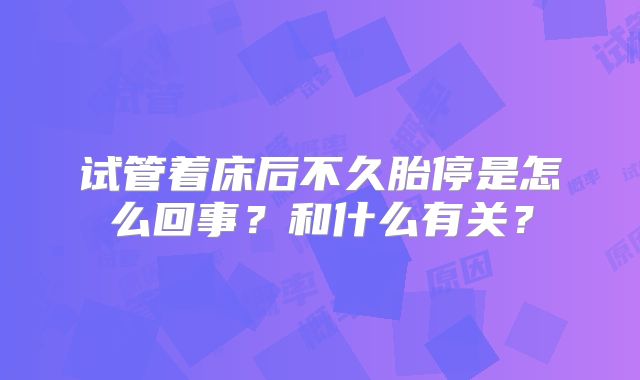 试管着床后不久胎停是怎么回事？和什么有关？