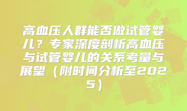 高血压人群能否做试管婴儿?专家深度剖析高血压与试管婴儿的关系考量与展望(附时间分析至2025)