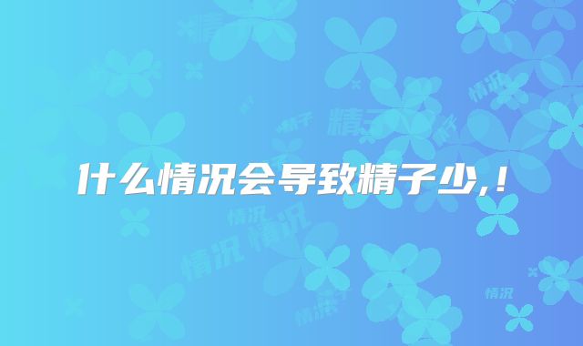 什么情况会导致精子少,！