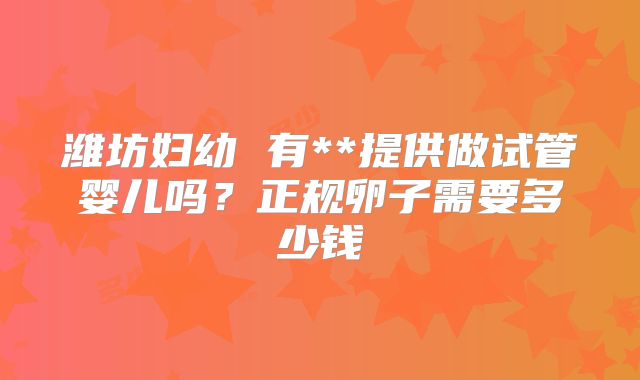潍坊妇幼 有**提供做试管婴儿吗？正规卵子需要多少钱