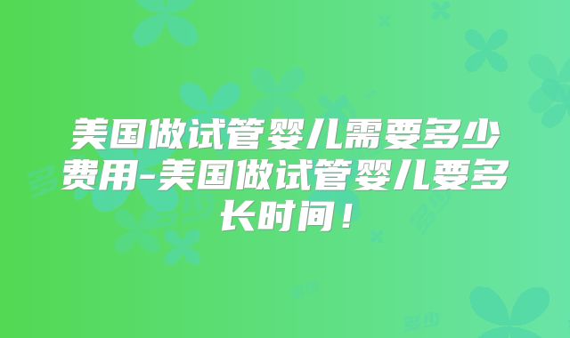 美国做试管婴儿需要多少费用-美国做试管婴儿要多长时间！