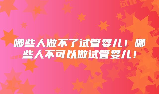哪些人做不了试管婴儿!哪些人不可以做试管婴儿!