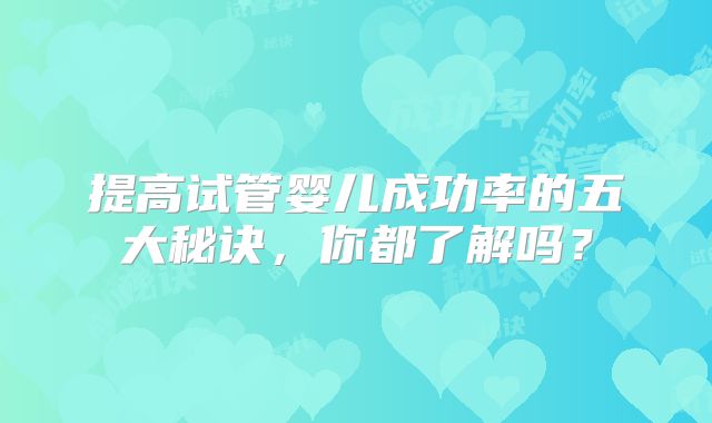 提高试管婴儿成功率的五大秘诀,你都了解吗?