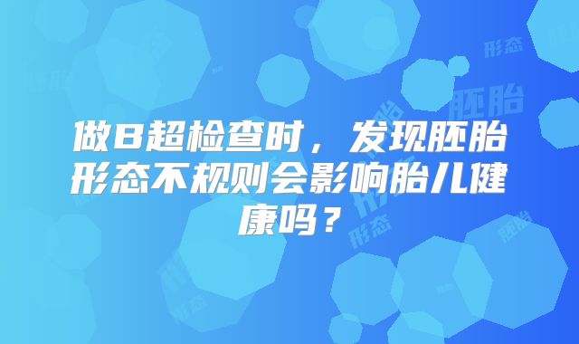 做B超检查时,发现胚胎形态不规则会影响胎儿健康吗?